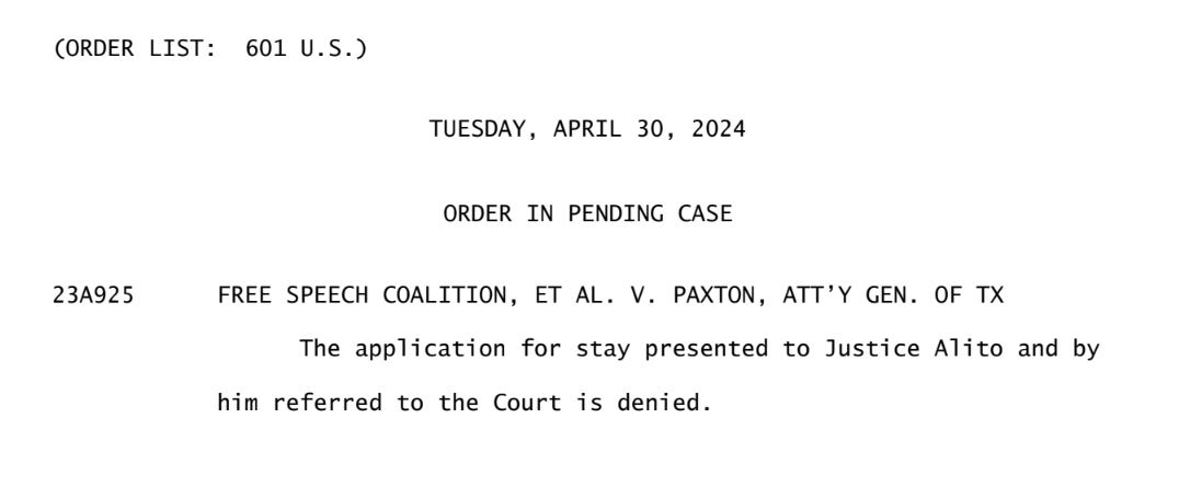 (ORDER LIST: 601 U.S.) TUESDAY, APRIL 30, 2024 ORDER IN PENDING CASE 23A925 FREE SPEECH COALITION, ET AL. V. PAXTON, ATT’Y GEN. OF TX The application for stay presented to Justice Alito and by him referred to the Court is denied. 